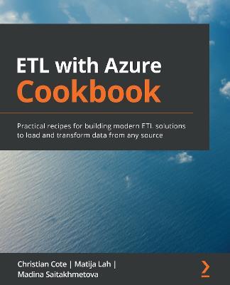 ETL with Azure Cookbook: Practical recipes for building modern ETL solutions to load and transform data from any source - Christian Cote,Matija Lah,Madina Saitakhmetova - cover