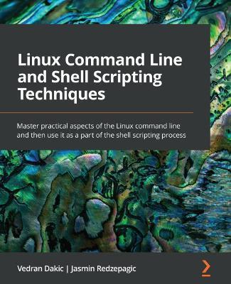 Linux Command Line and Shell Scripting Techniques: Master practical aspects of the Linux command line and then use it as a part of the shell scripting process - Vedran Dakic,Jasmin Redzepagic - cover