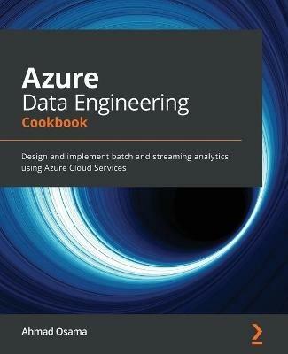 Azure Data Engineering Cookbook: Design and implement batch and streaming analytics using Azure Cloud Services - Ahmad Osama - cover
