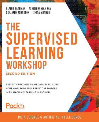 The The Supervised Learning Workshop: A New, Interactive Approach to Understanding Supervised Learning Algorithms, 2nd Edition - Blaine Bateman,Ashish Ranjan Jha,Benjamin Johnston - cover