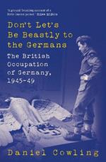 Don't Let's Be Beastly to the Germans: The British Occupation of Germany, 1945-49