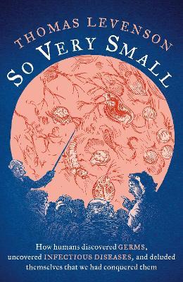 So Very Small: How humans discovered germs, uncovered infectious diseases, and deluded themselves that we had conquered them - Thomas Levenson - cover