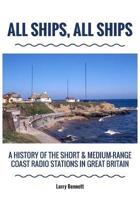 All Ships, All Ships: A History Of The Short & Medium-Range Coast Radio Stations In Great Britain - Larry Bennett - cover