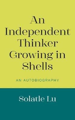 An Independent Thinker Growing in Shells: An Autobiography - Solatle Lu - cover