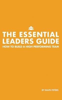 The Essential Leaders Guide: How to Build a High Performing Team - Ralph Peters - cover
