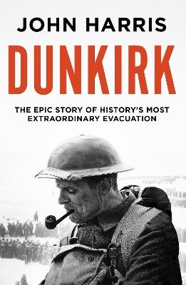 Dunkirk: The Epic Story of History's Most Extraordinary Evacuation - John Harris - cover