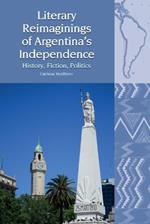 Literary Reimaginings of Argentina's Independence: History, Fiction, Politics