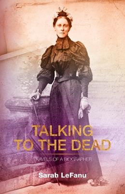 Talking to the Dead: Travels of a Biographer - Sarah LeFanu - cover