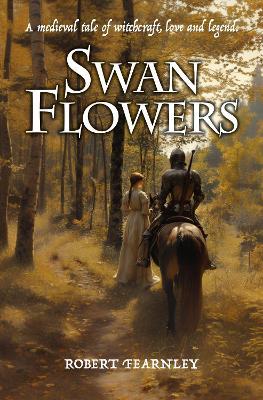 Swan Flowers: A medieval tale of witchcraft, love and legend - Robert Fearnley - cover