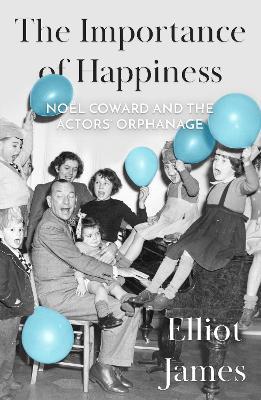 The Importance of Happiness: Noel Coward and the Actors' Orphanage - Elliot James - cover