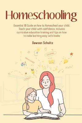 Homeschooling - Essential 101 Guide on how to Homeschool your child, Teach your child with confidence, includes curriculum education training and tips on how to make learning easy with books - Dawson Schultz - cover