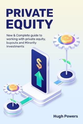 Private equity - New & Complete guide to working with private equity, buyouts and Minority Investments - Hugh Powers - cover