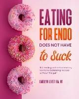 Eating for Endo does not have to Suck: 150 healing anti-inflammatory hormone balancing recipes without the guilt - Carolyn Levett - cover