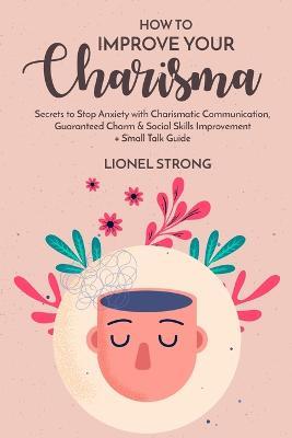 How to Improve Your Charisma: Secrets to Stop Anxiety with Charismatic Communication Guaranteed Charm & Social Skills Improvement + Small Talk Guide - Lionel Strong - cover