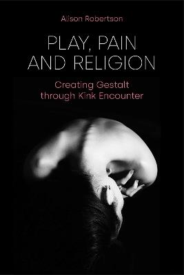 Play, Pain and Religion: Creating Gestalt Through Kink Encounter - Alison Robertson - cover