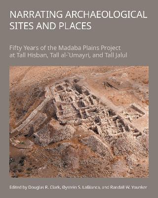 Narrating Archaeological Sites and Places: Fifty Years of the Madaba Plains Project at Tall Hisban, Tall al-`Umayri, and Tall Jalul - cover