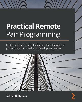 Practical Remote Pair Programming: Best practices, tips, and techniques for collaborating productively with distributed development teams - Adrian Bolboaca - cover