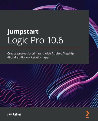 Jumpstart Logic Pro 10.6: Create professional music with Apple's flagship digital audio workstation app - Jay Asher - cover