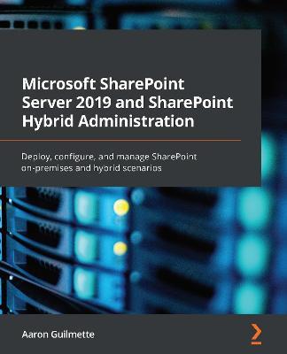 Microsoft SharePoint Server 2019 and SharePoint Hybrid Administration: Deploy, configure, and manage SharePoint on-premises and hybrid scenarios - Aaron Guilmette - cover