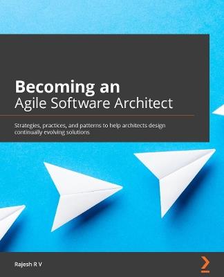Becoming an Agile Software Architect: Strategies, practices, and patterns to help architects design continually evolving solutions - Rajesh R V - cover
