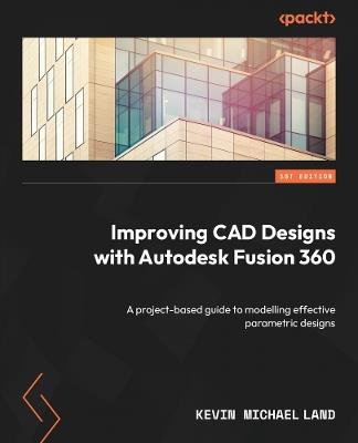 Improving CAD Designs with Autodesk Fusion 360: A project-based guide to modelling effective parametric designs - Kevin Michael Land - cover