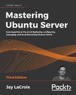 Mastering Ubuntu Server: Gain expertise in the art of deploying, configuring, managing, and troubleshooting Ubuntu Server, 3rd Edition