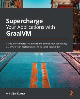 Supercharge Your Applications with GraalVM: A hands-on guide to building high-performance polyglot and cloud-native applications using GraalVM - A B Vijay Kumar - cover