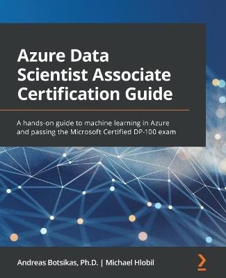 Azure Data Scientist Associate Certification Guide: A hands-on guide to machine learning in Azure and passing the Microsoft Certified DP-100 exam - Andreas Botsikas,Michael Hlobil - cover