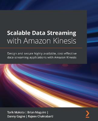 Scalable Data Streaming with Amazon Kinesis: Design and secure highly available, cost-effective data streaming applications with Amazon Kinesis - Tarik Makota,Brian Maguire,Danny Gagne - cover