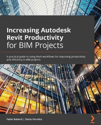 Increasing Autodesk Revit Productivity for BIM Projects: A practical guide to using Revit workflows for improving productivity and efficiency in BIM projects - Fabio Roberti,Decio Ferreira - cover