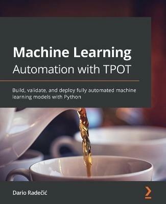 Machine Learning Automation with TPOT: Build, validate, and deploy fully automated machine learning models with Python - Dario Radecic - cover