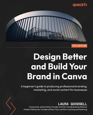 Design Better and Build Your Brand in Canva: A beginner's guide to producing professional branding, marketing, and social content for businesses - Laura Goodsell - cover