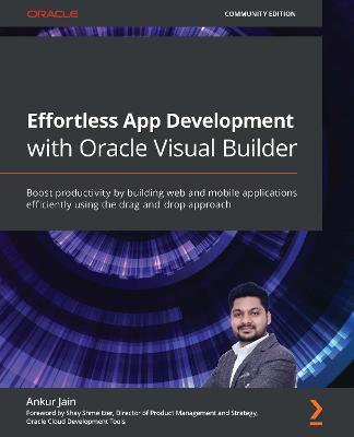 Effortless App Development with Oracle Visual Builder: Boost productivity by building web and mobile applications efficiently using the drag-and-drop approach - Ankur Jain - cover