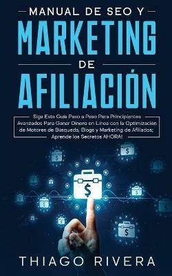 Manual de SEO y Marketing de Afiliación: Siga Esta Guía Paso a Paso Para Principiantes Avanzados Para Ganar Dinero en Línea con la Optimización de Motores de Búsqueda, Blogs y Marketing de Afiliados; ¡Aprende los Secretos AHORA! - Thiago Rivera - cover