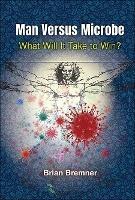Man Versus Microbe: What Will It Take To Win? - Brian Bremner - cover