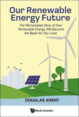 Our Renewable Energy Future: The Remarkable Story Of How Renewable Energy Will Become The Basis For Our Lives - Douglas Arent - cover