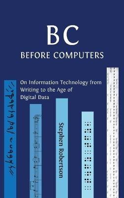 B C, Before Computers: On Information Technology from Writing to the Age of Digital Data - Stephen Robertson - cover