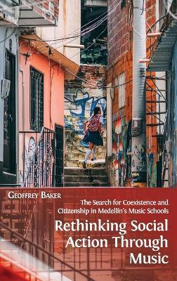 Rethinking Social Action through Music: The Search for Coexistence and Citizenship in Medellín's Music Schools - Geoffrey Baker - cover