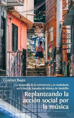 Replanteando la acción social por la música: la búsqueda de la convivencia y la ciudadanía en la Red de Escuelas de Música de Medellín - Geoffrey Baker - cover