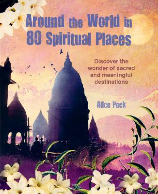 Around the World in 80 Spiritual Places: Discover the Wonder of Sacred and Meaningful Destinations - Alice Peck - cover