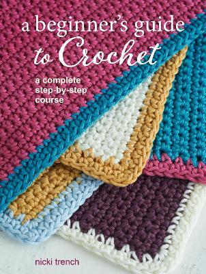 A Beginner's Guide to Crochet: A Complete Step-by-Step Course - Nicki Trench - cover