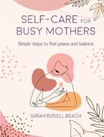 Self-care for Busy Mothers: Simple Steps to Find Peace and Balance
