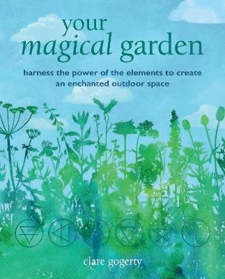 Your Magical Garden: Harness the Power of the Elements to Create an Enchanted Outdoor Space - Clare Gogerty - cover
