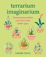 Terrarium Imaginarium: Growing Succulents, Cacti and More Under Glass
