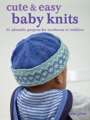 Cute & Easy Baby Knits: 25 Adorable Projects for Newborns to Toddlers - Susie Johns - cover