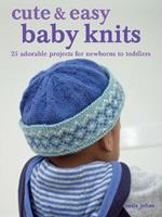 Cute & Easy Baby Knits: 25 Adorable Projects for Newborns to Toddlers
