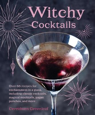 Witchy Cocktails: Over 65 Recipes for Enchantment in a Glass, Including Classic Cocktails, Magical Mocktails, Pagan Punches, and More - Cerridwen Greenleaf - cover