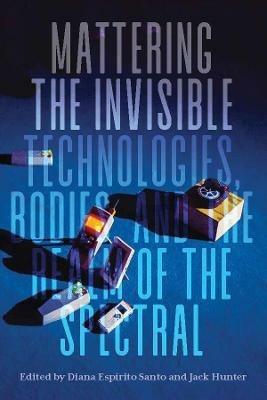 Mattering the Invisible: Technologies, Bodies, and the Realm of the Spectral - cover