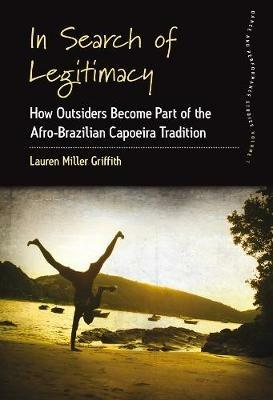 In Search of Legitimacy: How Outsiders Become Part of the Afro-Brazilian Capoeira Tradition - Lauren Miller Griffith - cover