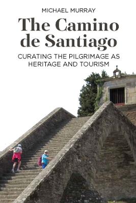 The Camino de Santiago: Curating the Pilgrimage as Heritage and Tourism - Michael Murray - cover